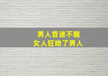 男人昏迷不醒女人狂吻了男人