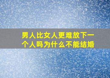 男人比女人更难放下一个人吗为什么不能结婚