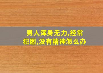 男人浑身无力,经常犯困,没有精神怎么办