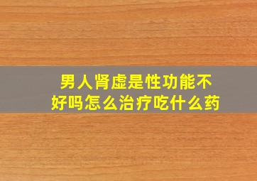 男人肾虚是性功能不好吗怎么治疗吃什么药