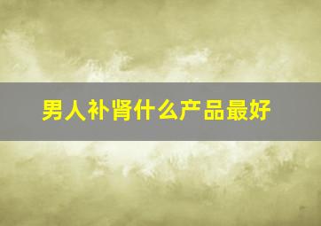 男人补肾什么产品最好