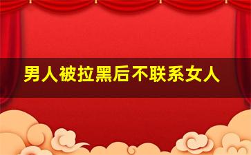 男人被拉黑后不联系女人