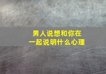 男人说想和你在一起说明什么心理