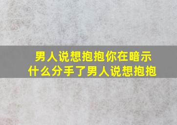 男人说想抱抱你在暗示什么分手了男人说想抱抱