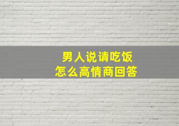 男人说请吃饭怎么高情商回答