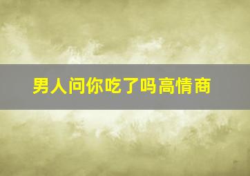 男人问你吃了吗高情商