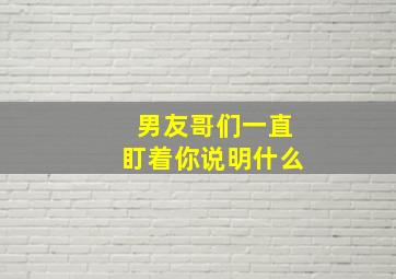 男友哥们一直盯着你说明什么