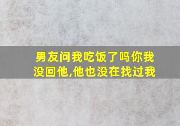 男友问我吃饭了吗你我没回他,他也没在找过我