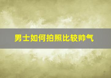 男士如何拍照比较帅气