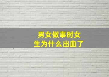 男女做事时女生为什么出血了