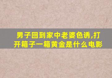 男子回到家中老婆色诱,打开箱子一箱黄金是什么电影