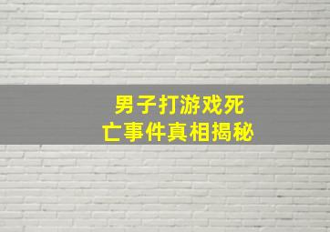 男子打游戏死亡事件真相揭秘