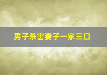 男子杀害妻子一家三口