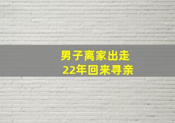 男子离家出走22年回来寻亲