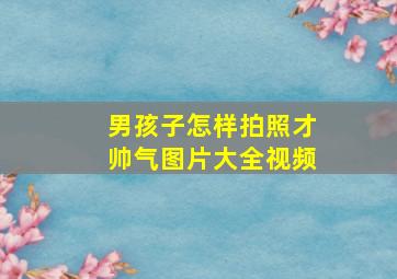 男孩子怎样拍照才帅气图片大全视频