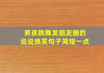 男孩跳舞发朋友圈的说说搞笑句子简短一点