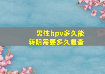 男性hpv多久能转阴需要多久复查