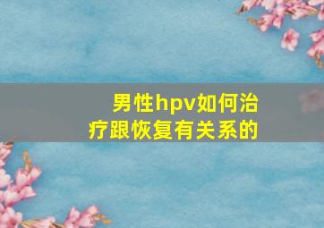 男性hpv如何治疗跟恢复有关系的