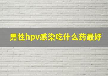 男性hpv感染吃什么药最好