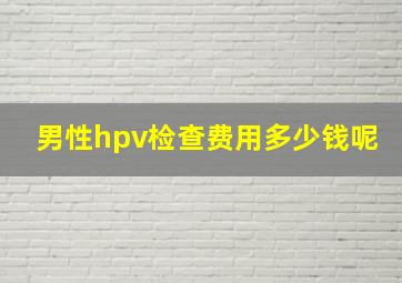 男性hpv检查费用多少钱呢