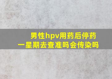 男性hpv用药后停药一星期去查准吗会传染吗