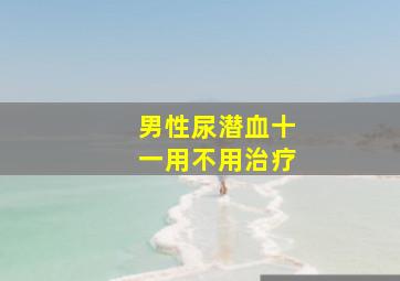 男性尿潜血十一用不用治疗