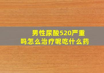 男性尿酸520严重吗怎么治疗呢吃什么药