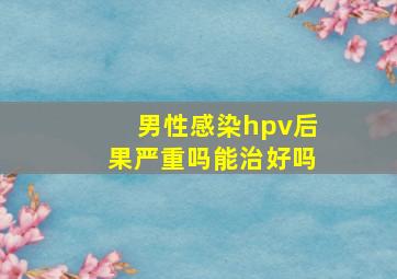 男性感染hpv后果严重吗能治好吗