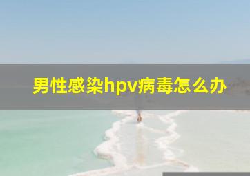 男性感染hpv病毒怎么办