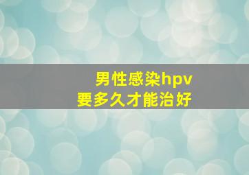 男性感染hpv要多久才能治好