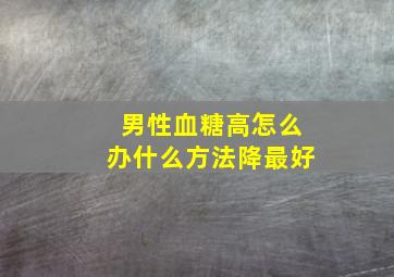 男性血糖高怎么办什么方法降最好