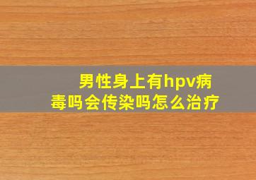 男性身上有hpv病毒吗会传染吗怎么治疗