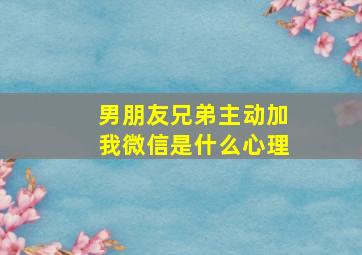 男朋友兄弟主动加我微信是什么心理