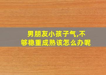 男朋友小孩子气,不够稳重成熟该怎么办呢