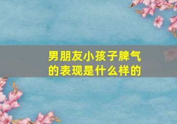 男朋友小孩子脾气的表现是什么样的