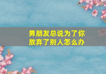 男朋友总说为了你放弃了别人怎么办