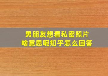 男朋友想看私密照片啥意思呢知乎怎么回答