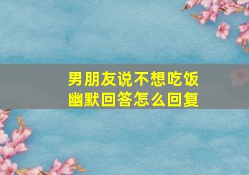 男朋友说不想吃饭幽默回答怎么回复