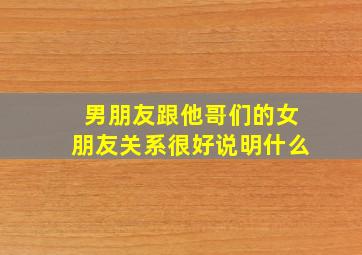 男朋友跟他哥们的女朋友关系很好说明什么