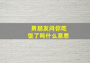 男朋友问你吃饭了吗什么意思