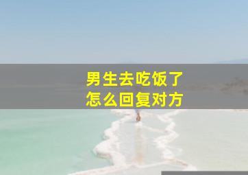 男生去吃饭了怎么回复对方