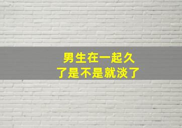 男生在一起久了是不是就淡了