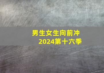 男生女生向前冲2024第十六季