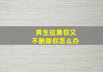 男生拉黑你又不删除你怎么办