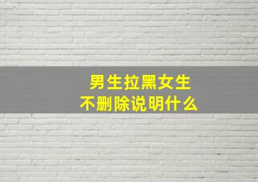 男生拉黑女生不删除说明什么