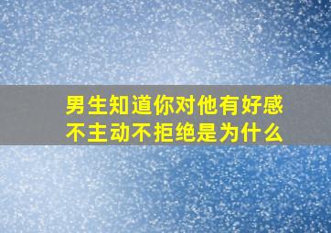 男生知道你对他有好感不主动不拒绝是为什么