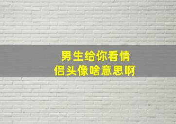 男生给你看情侣头像啥意思啊