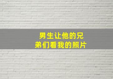 男生让他的兄弟们看我的照片