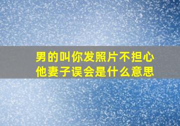 男的叫你发照片不担心他妻子误会是什么意思