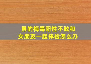 男的梅毒阳性不敢和女朋友一起体检怎么办